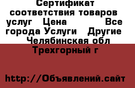 Сертификат соответствия товаров, услуг › Цена ­ 4 000 - Все города Услуги » Другие   . Челябинская обл.,Трехгорный г.